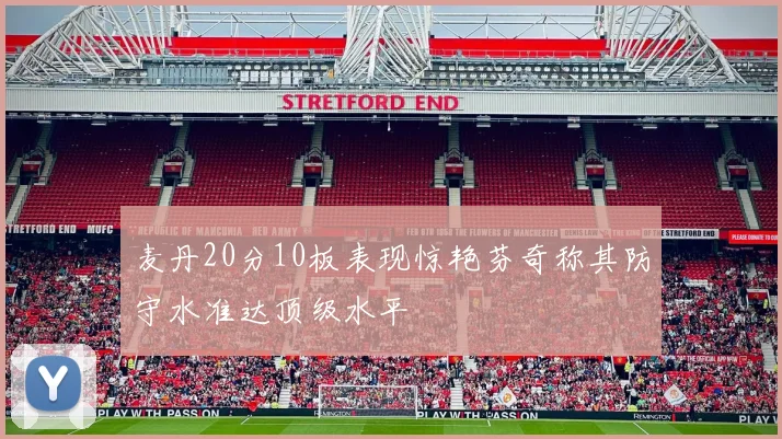 麦丹20分10板表现惊艳芬奇称其防守水准达顶级水平