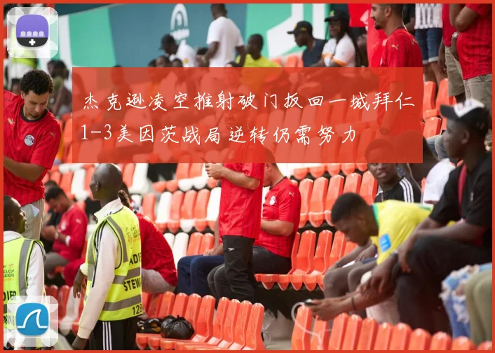杰克逊凌空推射破门扳回一城拜仁1-3美因茨战局逆转仍需努力